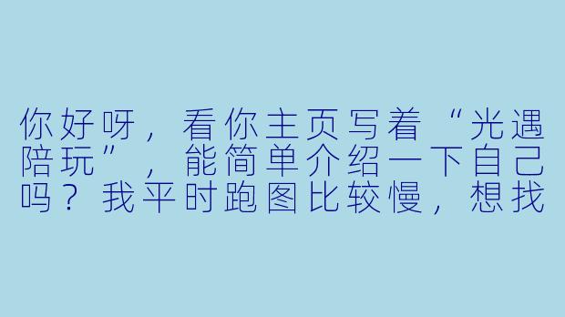 你好呀，看你主页写着“光遇陪玩”，能简单介绍一下自己吗？我平时跑图比较慢，想找个耐心点的搭子。