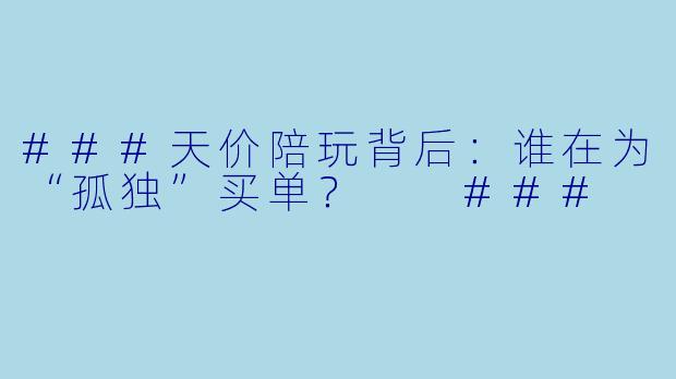 ###天价陪玩背后:谁在为“孤独”买单?
###