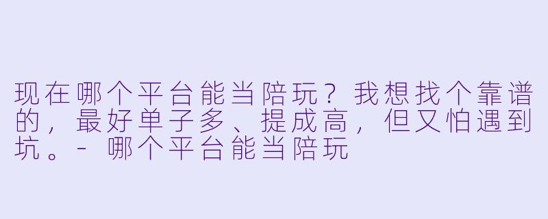 现在哪个平台能当陪玩?我想找个靠谱的,最好单子多、提成高,但又怕遇到坑。-哪个平台能当陪玩