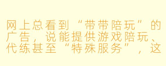 网上总看到“带带陪玩”的广告,说能提供游戏陪玩、代练甚至“特殊服务”,这到底是真的假的?靠谱吗?
