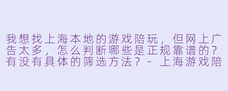 我想找上海本地的游戏陪玩,但网上广告太多,怎么判断哪些是正规靠谱的?有没有具体的筛选方法?-上海游戏陪玩电话