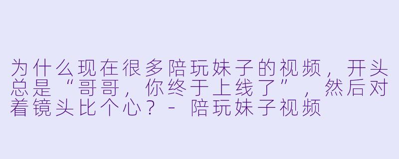 为什么现在很多陪玩妹子的视频，开头总是“哥哥，你终于上线了”，然后对着镜头比个心？-陪玩妹子视频