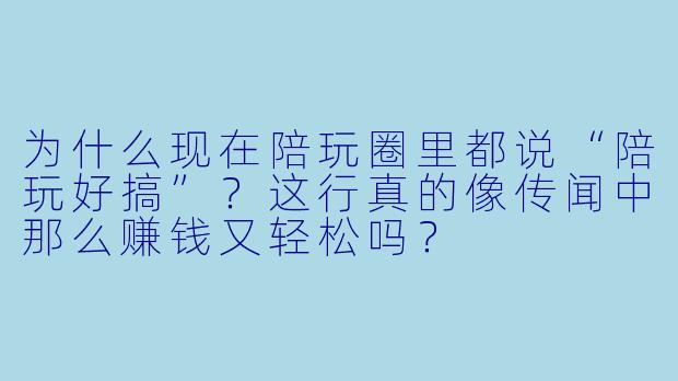 为什么现在陪玩圈里都说“陪玩好搞”？这行真的像传闻中那么赚钱又轻松吗？
