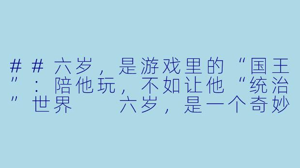 ##六岁,是游戏里的“国王”:陪他玩,不如让他“统治”世界
六岁,是一个奇妙的临界点。他不再满足于被你抱在怀里听故事,也尚未准备好与你进行复杂的棋盘博弈。他正处在“象征X 游戏”的黄金时代——世界在他眼中是一块巨大的、待他重新定义的黏土。此时,陪他玩,最高级的姿态不是“指导者”,而是“臣民”与“合作者”。
六岁,是游戏里的“国王”:陪他玩,不如让他“统治”世界