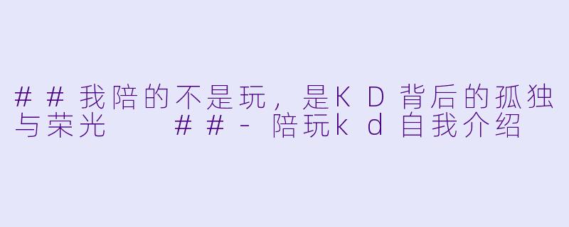 ##我陪的不是玩，是KD背后的孤独与荣光

##-陪玩kd自我介绍