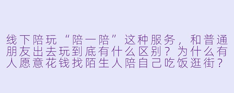 线下陪玩“陪一陪”这种服务，和普通朋友出去玩到底有什么区别？为什么有人愿意花钱找陌生人陪自己吃饭逛街？-线下陪玩陪一陪