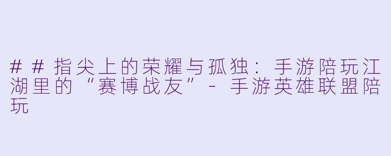 ##指尖上的荣耀与孤独:手游陪玩江湖里的“赛博战友”-手游英雄联盟陪玩