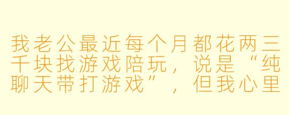 我老公最近每个月都花两三千块找游戏陪玩，说是“纯聊天带打游戏”，但我心里很不舒服。这算精神出轨吗？我该不该管？