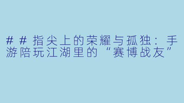 ##指尖上的荣耀与孤独:手游陪玩江湖里的“赛博战友”