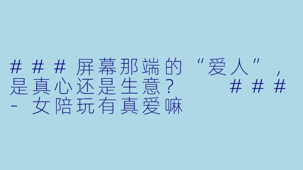 ###屏幕那端的“爱人”,是真心还是生意?
###-女陪玩有真爱嘛
