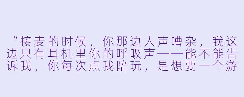 “接麦的时候，你那边人声嘈杂，我这边只有耳机里你的呼吸声——能不能告诉我，你每次点我陪玩，是想要一个游戏搭子，还是想要一个能接住你所有情绪的人？”