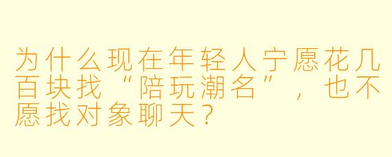 为什么现在年轻人宁愿花几百块找“陪玩潮名”，也不愿找对象聊天？
