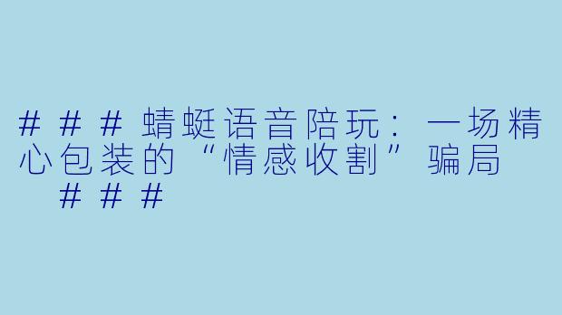 ###蜻蜓语音陪玩：一场精心包装的“情感收割”骗局

###