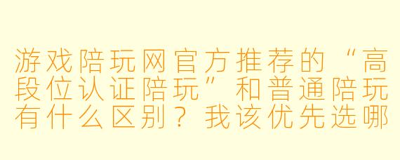 游戏陪玩网官方推荐的“高段位认证陪玩”和普通陪玩有什么区别?我该优先选哪种?