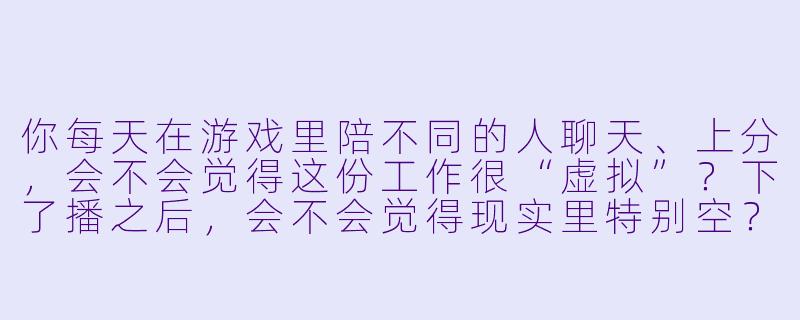 你每天在游戏里陪不同的人聊天、上分,会不会觉得这份工作很“虚拟”?下了播之后,会不会觉得现实里特别空?-当代女陪玩