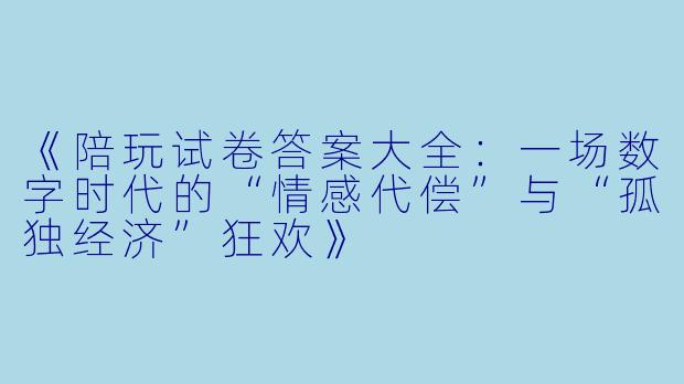 《陪玩试卷答案大全：一场数字时代的“情感代偿”与“孤独经济”狂欢》