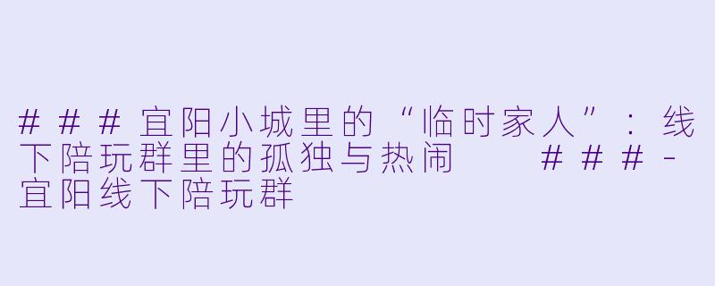 ###宜阳小城里的“临时家人”：线下陪玩群里的孤独与热闹

###-宜阳线下陪玩群