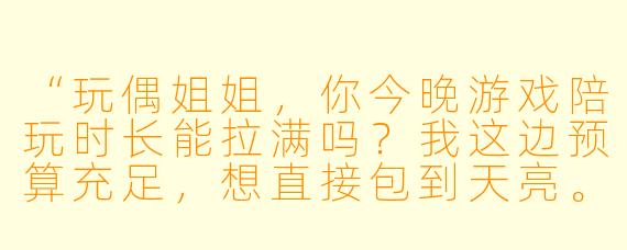“玩偶姐姐,你今晚游戏陪玩时长能拉满吗?我这边预算充足,想直接包到天亮。”