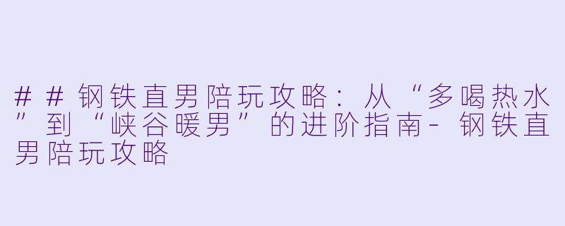 ##钢铁直男陪玩攻略：从“多喝热水”到“峡谷暖男”的进阶指南