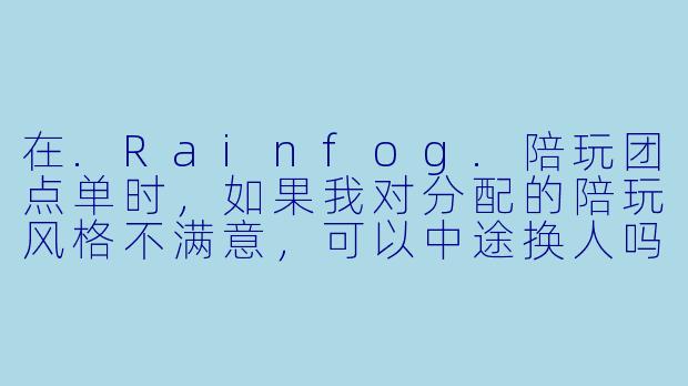 在.Rainfog.陪玩团点单时,如果我对分配的陪玩风格不满意,可以中途换人吗?-Rainfog.陪玩团