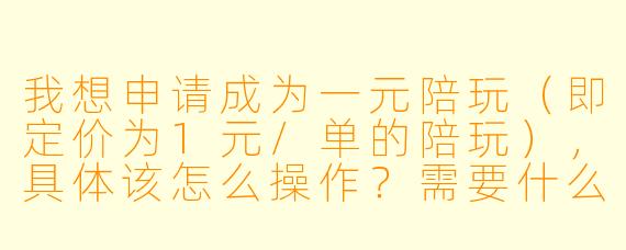 我想申请成为一元陪玩（即定价为1元/单的陪玩），具体该怎么操作？需要什么条件吗？