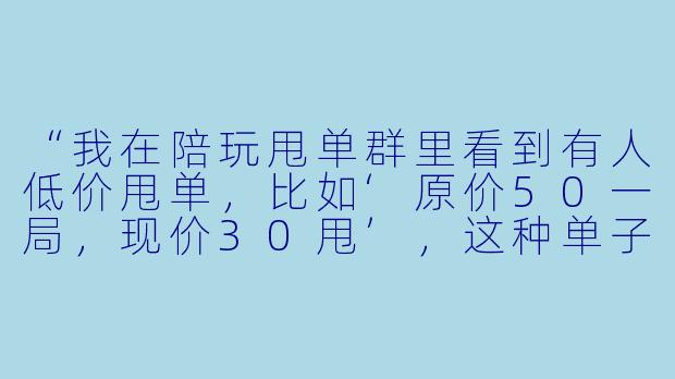 “我在陪玩甩单群里看到有人低价甩单，比如‘原价50一局，现价30甩’，这种单子能接吗？会不会有坑？”-陪玩甩单群