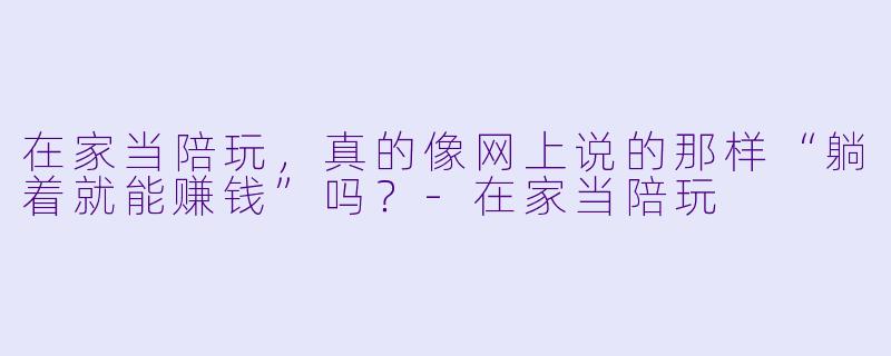 在家当陪玩,真的像网上说的那样“躺着就能赚钱”吗?-在家当陪玩
