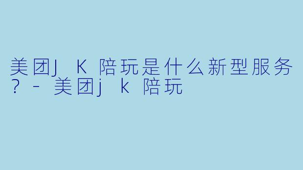 美团JK陪玩是什么新型服务?-美团jk陪玩