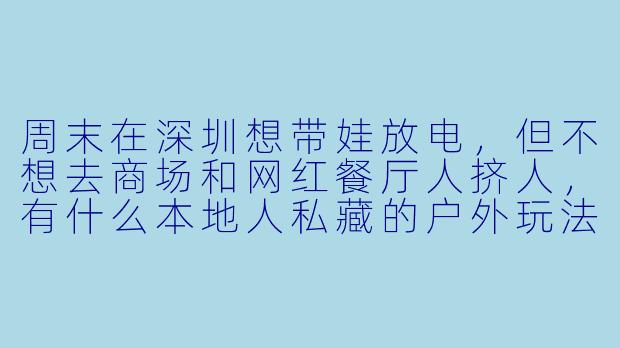 周末在深圳想带娃放电,但不想去商场和网红餐厅人挤人,有什么本地人私藏的户外玩法推荐?最好能兼顾自然探索和亲子互动,孩子5岁和9岁都能玩得尽兴的。