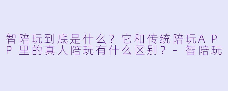 智陪玩到底是什么?它和传统陪玩APP里的真人陪玩有什么区别?-智陪玩