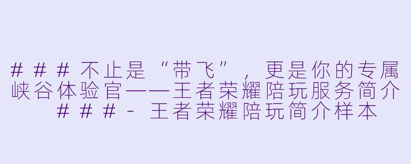 ###不止是“带飞”，更是你的专属峡谷体验官——王者荣耀陪玩服务简介

###-王者荣耀陪玩简介样本