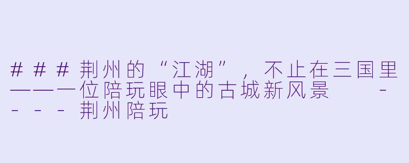 ###荆州的“江湖”,不止在三国里——一位陪玩眼中的古城新风景
----荆州陪玩