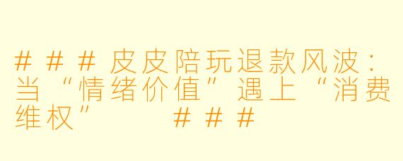 ###皮皮陪玩退款风波:当“情绪价值”遇上“消费维权”
###