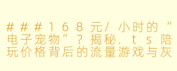 ###168元/小时的“电子宠物”?揭秘.ts陪玩价格背后的流量游戏与灰X 生存
###