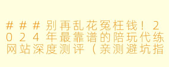 ###别再乱花冤枉钱!2024年最靠谱的陪玩代练网站深度测评(亲测避坑指南)
---
###