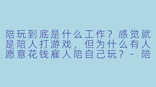 陪玩到底是什么工作?感觉就是陪人打游戏,但为什么有人愿意花钱雇人陪自己玩?-陪玩是什么工作