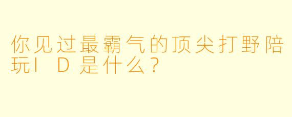 你见过最霸气的顶尖打野陪玩ID是什么？