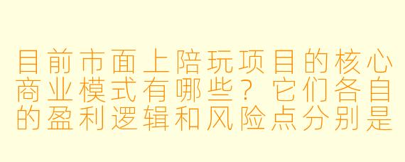 目前市面上陪玩项目的核心商业模式有哪些?它们各自的盈利逻辑和风险点分别是什么?