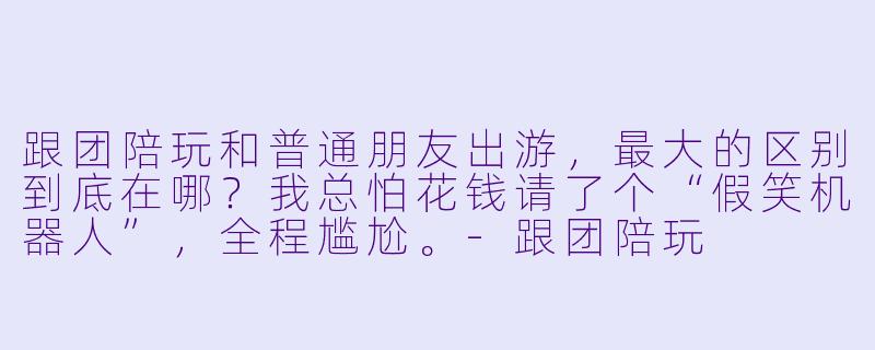跟团陪玩和普通朋友出游,最大的区别到底在哪?我总怕花钱请了个“假笑机器人”,全程尴尬。-跟团陪玩