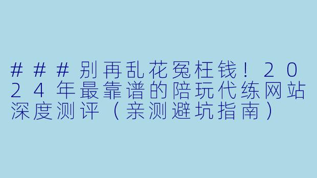 ###别再乱花冤枉钱!2024年最靠谱的陪玩代练网站深度测评(亲测避坑指南)
---
###-陪玩代练网站推荐