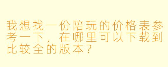 我想找一份陪玩的价格表参考一下,在哪里可以下载到比较全的版本?