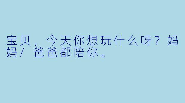 宝贝,今天你想玩什么呀?妈妈/爸爸都陪你。