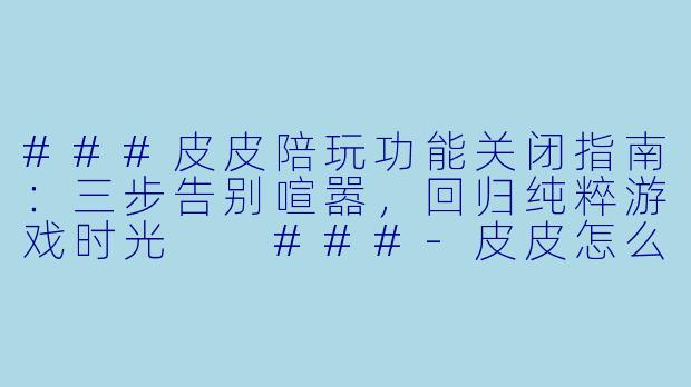 ###皮皮陪玩功能关闭指南：三步告别喧嚣，回归纯粹游戏时光

###-皮皮怎么关闭陪玩