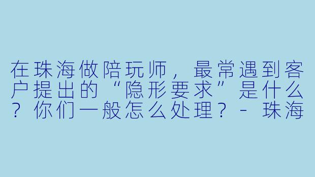 在珠海做陪玩师，最常遇到客户提出的“隐形要求”是什么？你们一般怎么处理？-珠海陪玩师