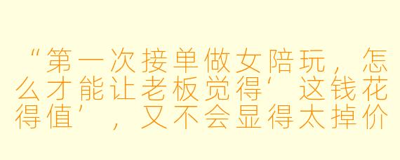 “第一次接单做女陪玩，怎么才能让老板觉得‘这钱花得值’，又不会显得太掉价？”