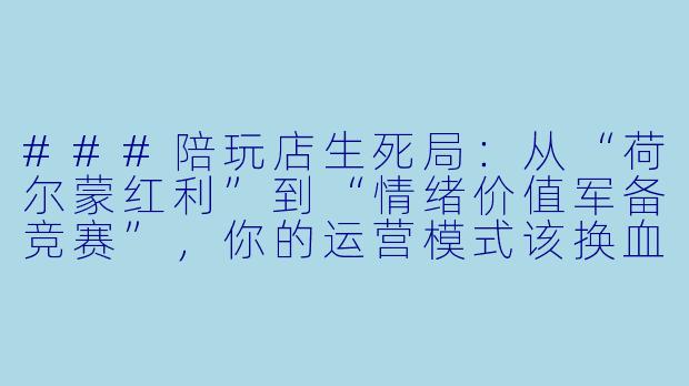 ###陪玩店生死局：从“荷尔蒙红利”到“情绪价值军备竞赛”，你的运营模式该换血了

###