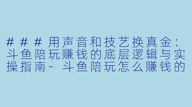###用声音和技艺换真金:斗鱼陪玩赚钱的底层逻辑与实操指南-斗鱼陪玩怎么赚钱的