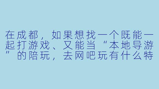 在成都，如果想找一个既能一起打游戏、又能当“本地导游”的陪玩，去网吧玩有什么特别的门道吗？-成都 陪玩 网吧