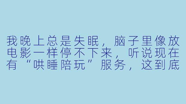 我晚上总是失眠,脑子里像放电影一样停不下来,听说现在有“哄睡陪玩”服务,这到底是什么?真的能让人睡着吗?-哄睡陪玩内容介绍