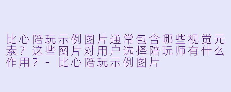 比心陪玩示例图片通常包含哪些视觉元素?这些图片对用户选择陪玩师有什么作用?-比心陪玩示例图片